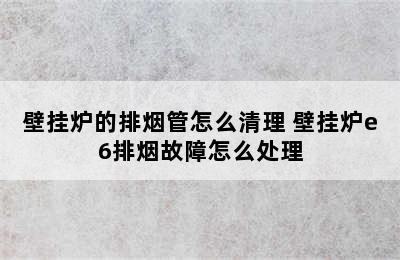 壁挂炉的排烟管怎么清理 壁挂炉e6排烟故障怎么处理